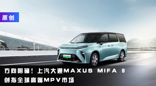 原創(chuàng)丨方向明確！上汽大通MAXUS MIFA 9劍指全球高端MPV市場